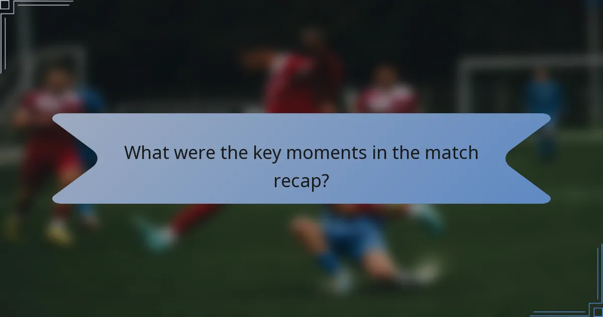 What were the key moments in the match recap?